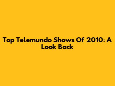Top Telemundo Shows Of 2010: A Look Back