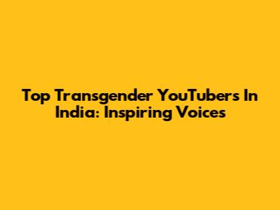 Top Transgender YouTubers In India: Inspiring Voices