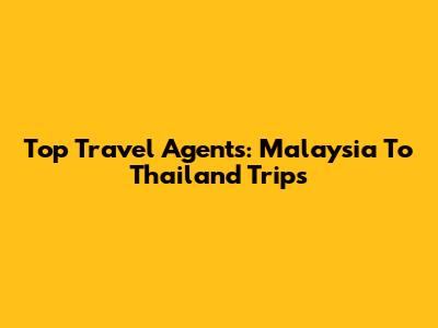 Top Travel Agents: Malaysia To Thailand Trips