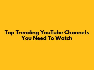 Top Trending YouTube Channels You Need To Watch