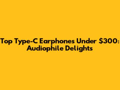 Top Type-C Earphones Under $300: Audiophile Delights