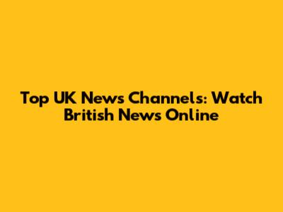 Top UK News Channels: Watch British News Online