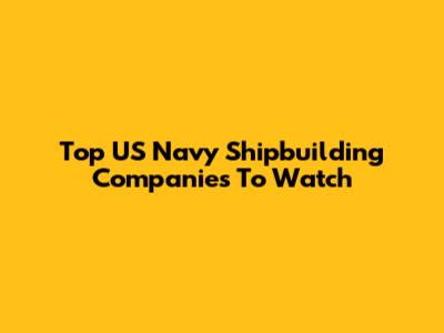 Top US Navy Shipbuilding Companies To Watch
