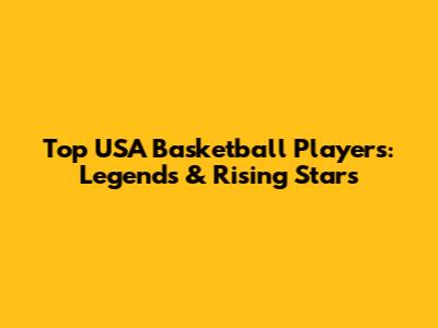 Top USA Basketball Players: Legends & Rising Stars