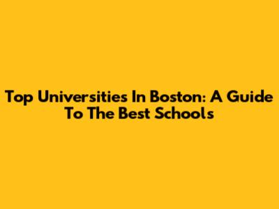 Top Universities In Boston: A Guide To The Best Schools