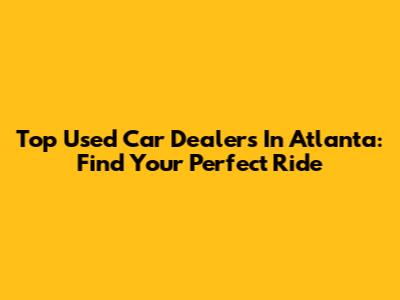 Top Used Car Dealers In Atlanta: Find Your Perfect Ride