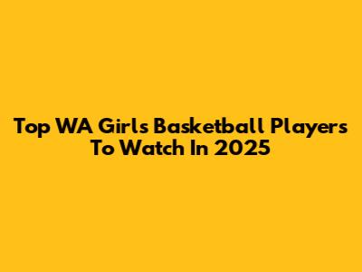 Top WA Girls Basketball Players To Watch In 2025