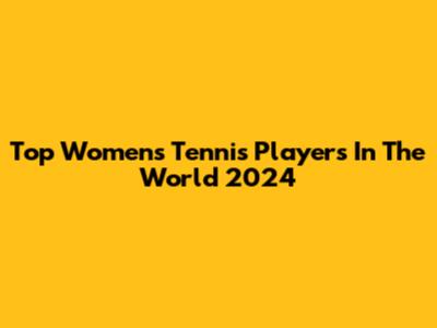Top Women's Tennis Players In The World 2024
