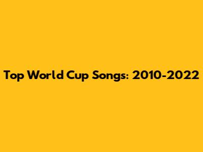 Top World Cup Songs: 2010-2022