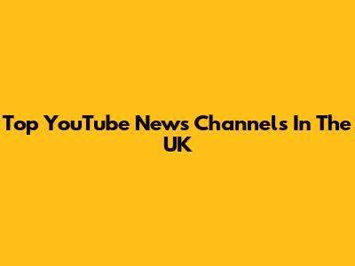 Top YouTube News Channels In The UK