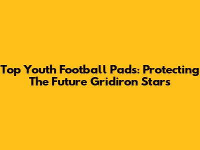 Top Youth Football Pads: Protecting The Future Gridiron Stars