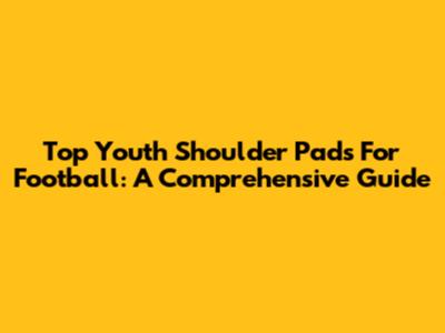 Top Youth Shoulder Pads For Football: A Comprehensive Guide
