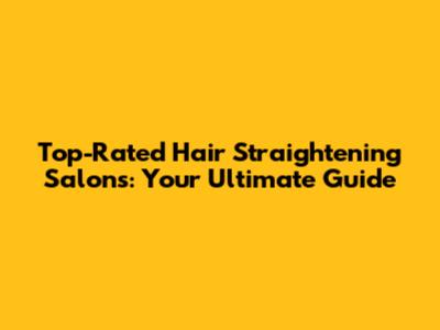 Top-Rated Hair Straightening Salons: Your Ultimate Guide
