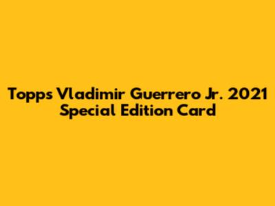 Topps Vladimir Guerrero Jr. 2021 Special Edition Card
