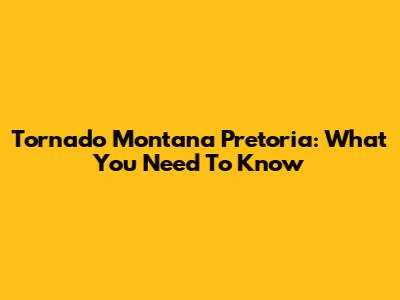 Tornado Montana Pretoria: What You Need To Know