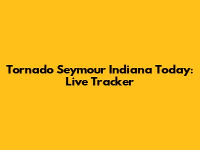Tornado Seymour Indiana Today: Live Tracker