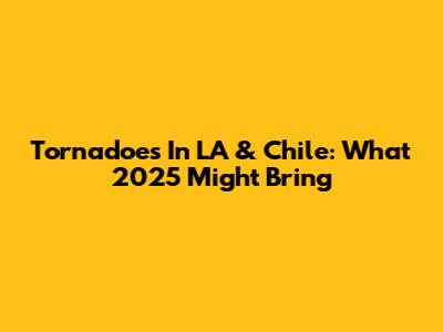 Tornadoes In LA & Chile: What 2025 Might Bring