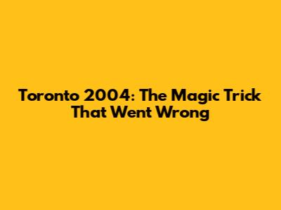 Toronto 2004: The Magic Trick That Went Wrong
