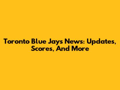 Toronto Blue Jays News: Updates, Scores, And More
