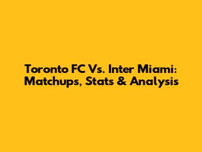 Toronto FC Vs. Inter Miami: Matchups, Stats & Analysis