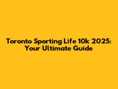 Toronto Sporting Life 10k 2025: Your Ultimate Guide
