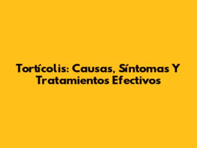 Tortícolis: Causas, Síntomas Y Tratamientos Efectivos