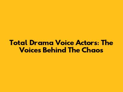 Total Drama Voice Actors: The Voices Behind The Chaos