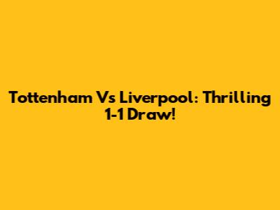 Tottenham Vs Liverpool: Thrilling 1-1 Draw!