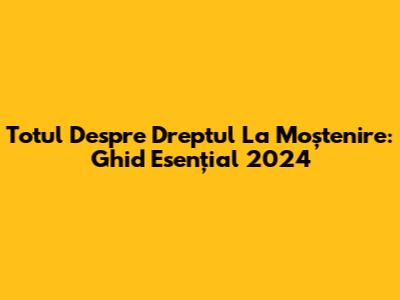 Totul Despre Dreptul La Moștenire: Ghid Esențial 2024