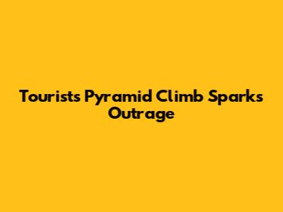 Tourist's Pyramid Climb Sparks Outrage