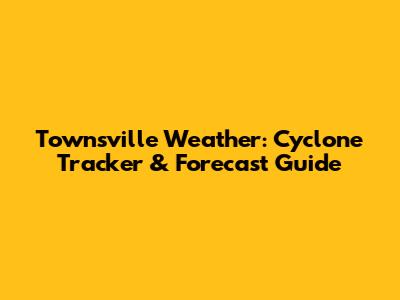 Townsville Weather: Cyclone Tracker & Forecast Guide