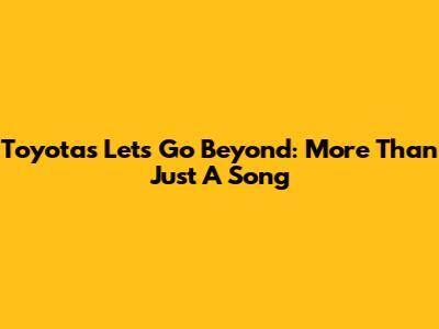 Toyota's 'Let's Go Beyond': More Than Just A Song