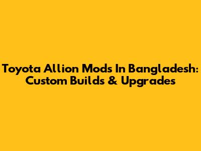 Toyota Allion Mods In Bangladesh: Custom Builds & Upgrades