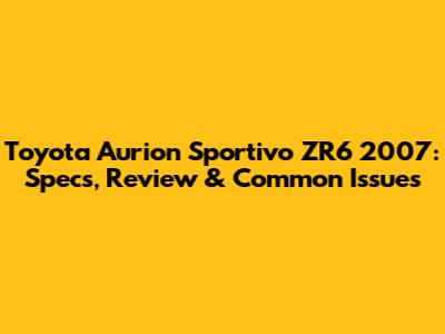 Toyota Aurion Sportivo ZR6 2007: Specs, Review & Common Issues