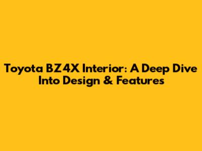 Toyota BZ4X Interior: A Deep Dive Into Design & Features