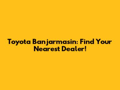 Toyota Banjarmasin: Find Your Nearest Dealer!