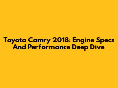 Toyota Camry 2018: Engine Specs And Performance Deep Dive