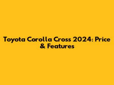 Toyota Corolla Cross 2024: Price & Features