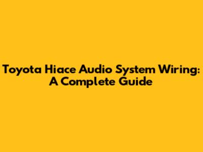 Toyota Hiace Audio System Wiring: A Complete Guide