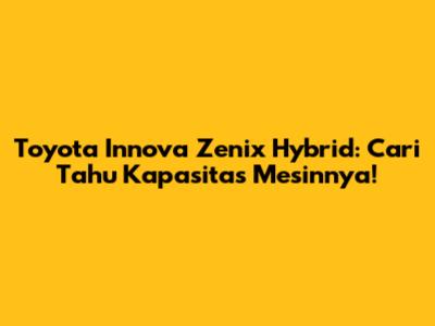 Toyota Innova Zenix Hybrid: Cari Tahu Kapasitas Mesinnya!