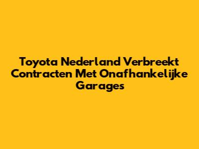 Toyota Nederland Verbreekt Contracten Met Onafhankelijke Garages