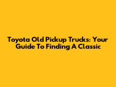 Toyota Old Pickup Trucks: Your Guide To Finding A Classic