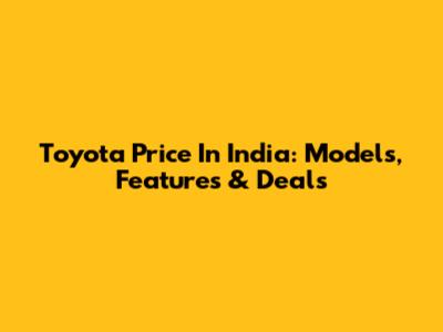 Toyota Price In India: Models, Features & Deals