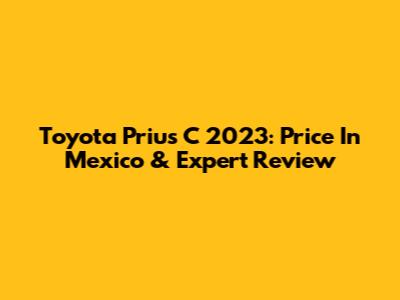 Toyota Prius C 2023: Price In Mexico & Expert Review
