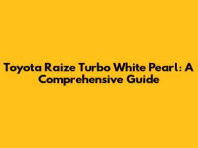 Toyota Raize Turbo White Pearl: A Comprehensive Guide