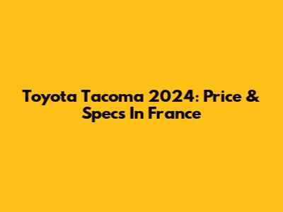 Toyota Tacoma 2024: Price & Specs In France