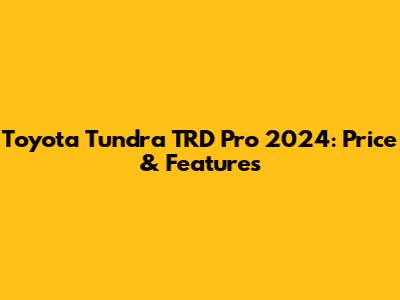Toyota Tundra TRD Pro 2024: Price & Features