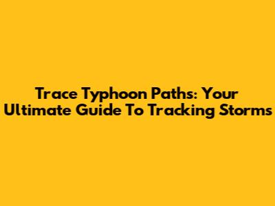 Trace Typhoon Paths: Your Ultimate Guide To Tracking Storms