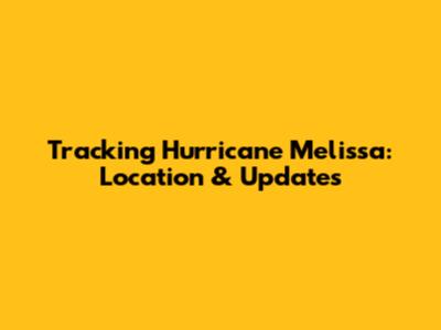 Tracking Hurricane Melissa: Location & Updates