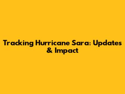 Tracking Hurricane Sara: Updates & Impact